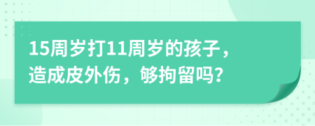 15周岁打11周岁的孩子，造成皮外伤，够拘留吗？