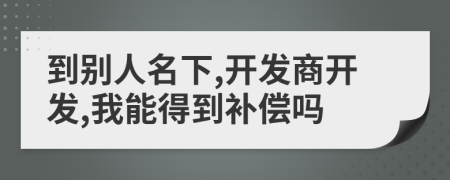 到别人名下,开发商开发,我能得到补偿吗