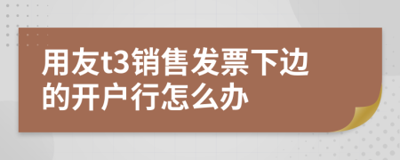 用友t3销售发票下边的开户行怎么办