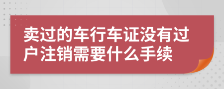 卖过的车行车证没有过户注销需要什么手续