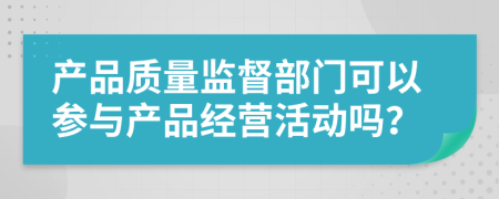 产品质量监督部门可以参与产品经营活动吗？