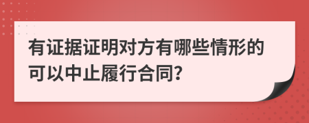 有证据证明对方有哪些情形的可以中止履行合同？