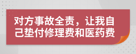 对方事故全责，让我自己垫付修理费和医药费