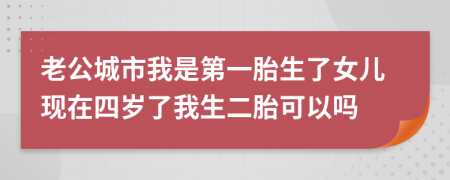 老公城市我是第一胎生了女儿现在四岁了我生二胎可以吗