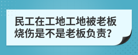 民工在工地工地被老板烧伤是不是老板负责？