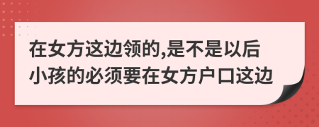 在女方这边领的,是不是以后小孩的必须要在女方户口这边