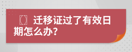 〖〗迁移证过了有效日期怎么办？