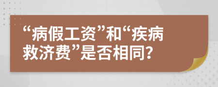 “病假工资”和“疾病救济费”是否相同？