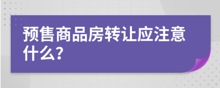 预售商品房转让应注意什么？