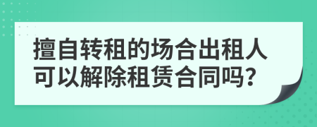 擅自转租的场合出租人可以解除租赁合同吗？