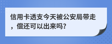 信用卡透支今天被公安局带走，偿还可以出来吗？