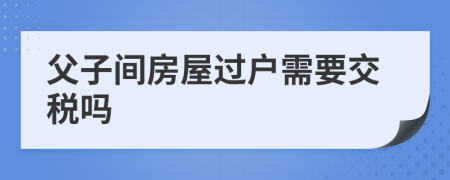 父子间房屋过户需要交税吗