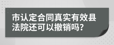 市认定合同真实有效县法院还可以撤销吗？