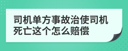 司机单方事故治使司机死亡这个怎么赔偿