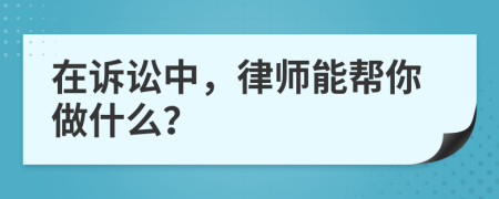 在诉讼中，律师能帮你做什么？