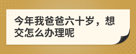 今年我爸爸六十岁，想交怎么办理呢