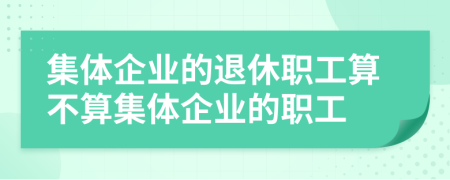 集体企业的退休职工算不算集体企业的职工