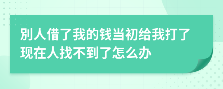 別人借了我的钱当初给我打了现在人找不到了怎么办