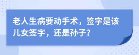 老人生病要动手术，签字是该儿女签字，还是孙子？