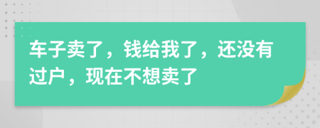 车子卖了，钱给我了，还没有过户，现在不想卖了