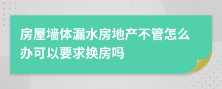 房屋墙体漏水房地产不管怎么办可以要求换房吗