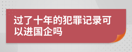 过了十年的犯罪记录可以进国企吗