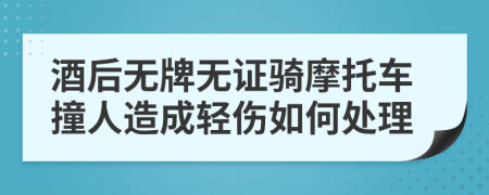 酒后无牌无证骑摩托车撞人造成轻伤如何处理