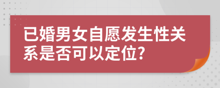 已婚男女自愿发生性关系是否可以定位?