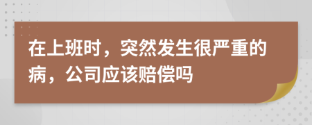 在上班时，突然发生很严重的病，公司应该赔偿吗