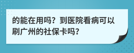 的能在用吗？到医院看病可以刷广州的社保卡吗？