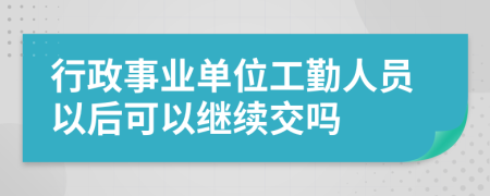 行政事业单位工勤人员以后可以继续交吗