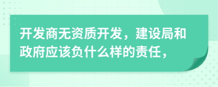 开发商无资质开发，建设局和政府应该负什么样的责任，
