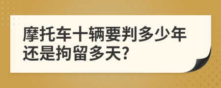 摩托车十辆要判多少年还是拘留多天?