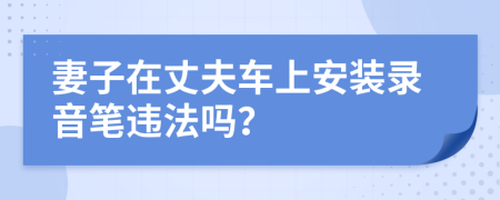 妻子在丈夫车上安装录音笔违法吗？