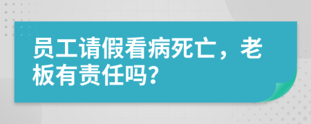 员工请假看病死亡，老板有责任吗？