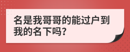 名是我哥哥的能过户到我的名下吗？