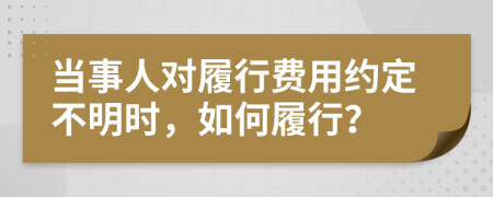 当事人对履行费用约定不明时，如何履行？