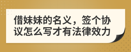 借妹妹的名义，签个协议怎么写才有法律效力