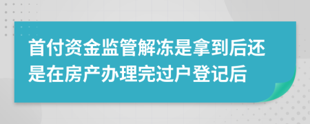 首付资金监管解冻是拿到后还是在房产办理完过户登记后
