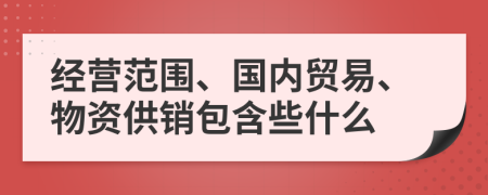 经营范围、国内贸易、物资供销包含些什么