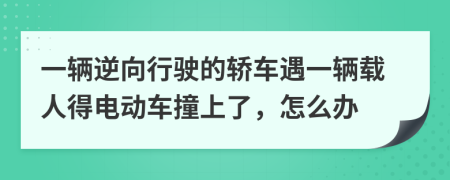 一辆逆向行驶的轿车遇一辆载人得电动车撞上了，怎么办