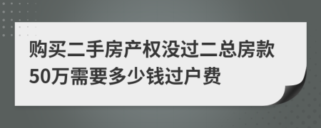 购买二手房产权没过二总房款50万需要多少钱过户费