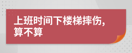 上班时间下楼梯摔伤,算不算