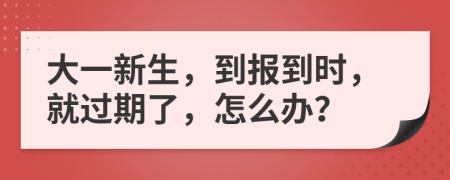 大一新生，到报到时，就过期了，怎么办？