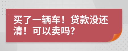 买了一辆车！贷款没还清！可以卖吗？