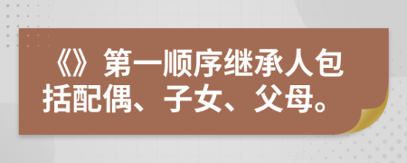 《》第一顺序继承人包括配偶、子女、父母。