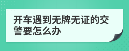 开车遇到无牌无证的交警要怎么办