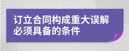 订立合同构成重大误解必须具备的条件