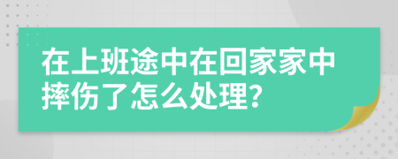 在上班途中在回家家中摔伤了怎么处理？