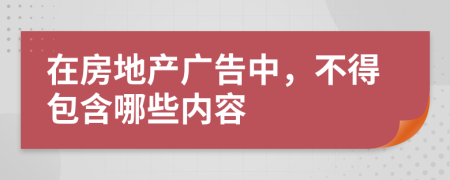 在房地产广告中，不得包含哪些内容